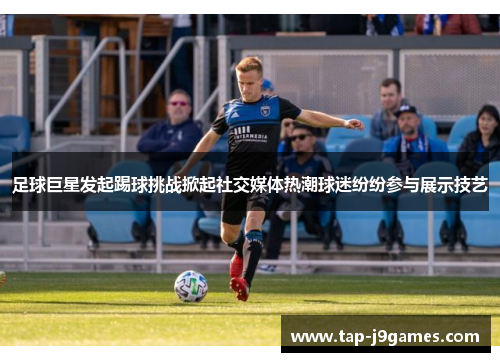 足球巨星发起踢球挑战掀起社交媒体热潮球迷纷纷参与展示技艺