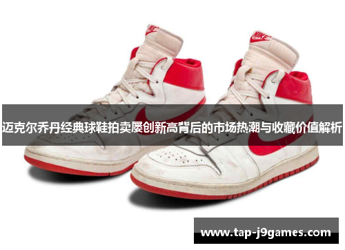 迈克尔乔丹经典球鞋拍卖屡创新高背后的市场热潮与收藏价值解析