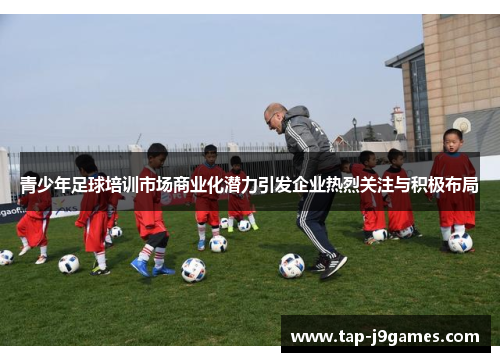 青少年足球培训市场商业化潜力引发企业热烈关注与积极布局 青少年足球培训市场商业化潜力引发企业热烈关注与积极布局