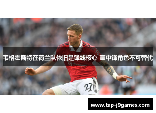 韦格霍斯特在荷兰队依旧是锋线核心 高中锋角色不可替代 韦格霍斯特在荷兰队依旧是锋线核心 高中锋角色不可替代