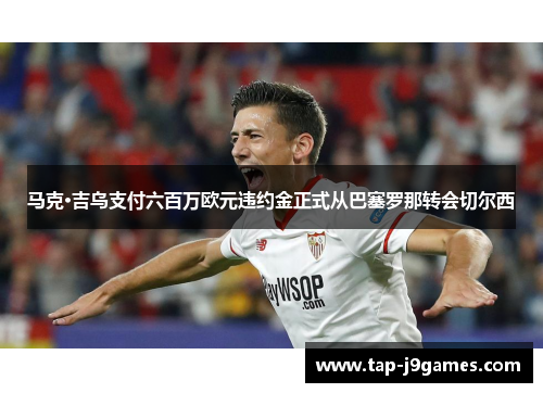 马克·吉乌支付六百万欧元违约金正式从巴塞罗那转会切尔西 马克·吉乌支付六百万欧元违约金正式从巴塞罗那转会切尔西