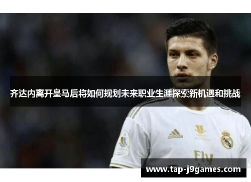 齐达内离开皇马后将如何规划未来职业生涯探索新机遇和挑战 齐达内离开皇马后将如何规划未来职业生涯探索新机遇和挑战