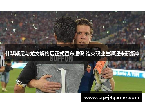 什琴斯尼与尤文解约后正式宣布退役 结束职业生涯迎来新篇章 什琴斯尼与尤文解约后正式宣布退役 结束职业生涯迎来新篇章