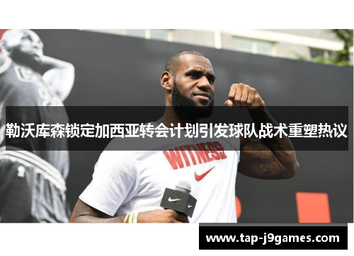 勒沃库森锁定加西亚转会计划引发球队战术重塑热议