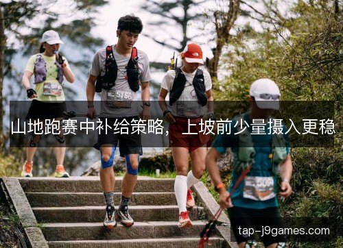 山地跑赛中补给策略,上坡前少量摄入更稳 山地跑赛中补给策略,上坡前少量摄入更稳