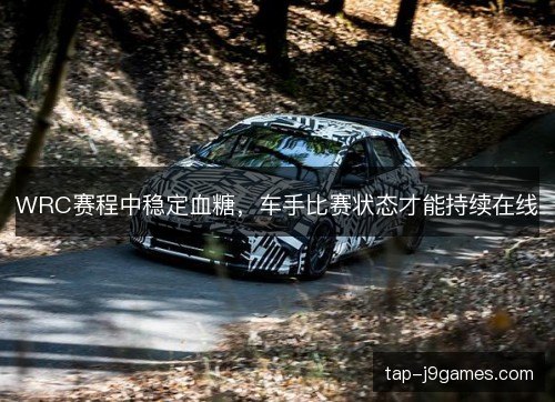 WRC赛程中稳定血糖，车手比赛状态才能持续在线