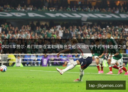 2026年劳尔·希门尼斯在富勒姆角色变化 区域防守下的中锋生存之道
